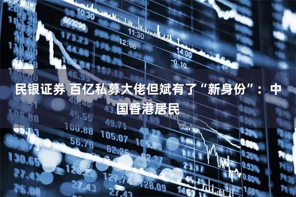 民银证券 百亿私募大佬但斌有了“新身份”：中国香港居民