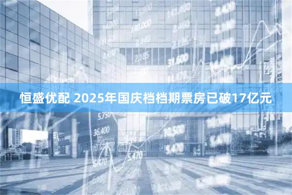 恒盛优配 2025年国庆档档期票房已破17亿元