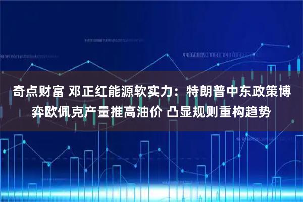 奇点财富 邓正红能源软实力：特朗普中东政策博弈欧佩克产量推高油价 凸显规则重构趋势