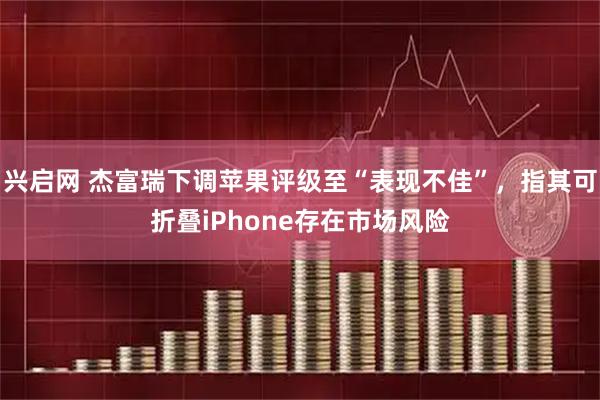 兴启网 杰富瑞下调苹果评级至“表现不佳”，指其可折叠iPhone存在市场风险