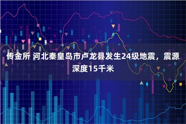 传金所 河北秦皇岛市卢龙县发生24级地震，震源深度15千米