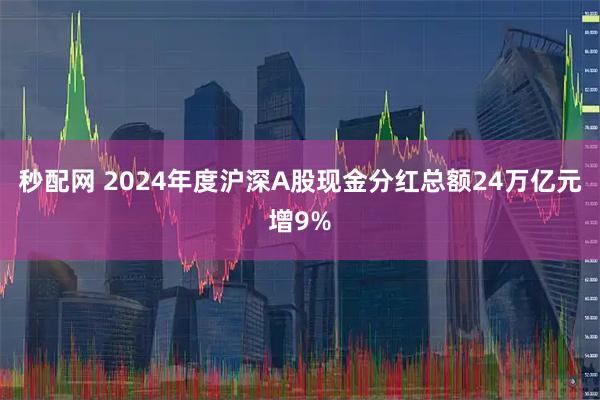 秒配网 2024年度沪深A股现金分红总额24万亿元增9%