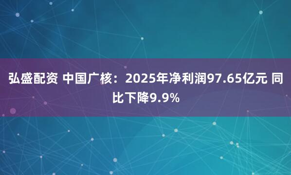 弘盛配资 中国广核：2025年净利润97.65亿元 同比下降9.9%