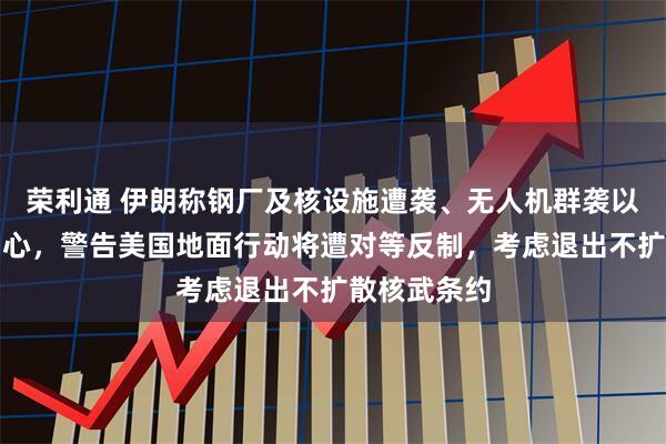 荣利通 伊朗称钢厂及核设施遭袭、无人机群袭以最大运输中心,警告美国地面行动将遭对等反制,考虑退出不扩散核武条约