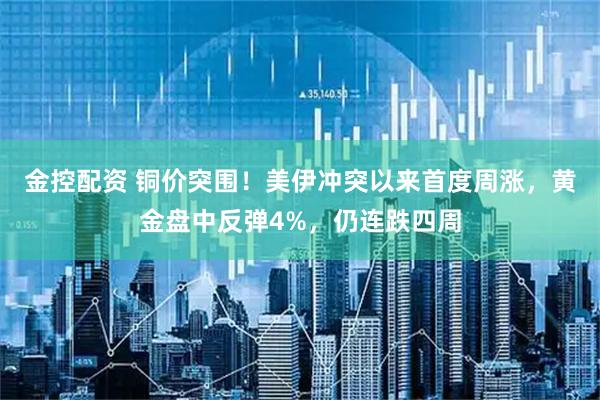 金控配资 铜价突围！美伊冲突以来首度周涨，黄金盘中反弹4%，仍连跌四周