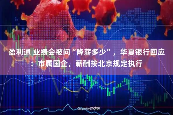 盈利通 业绩会被问“降薪多少”,华夏银行回应:市属国企,薪酬按北京规定执行