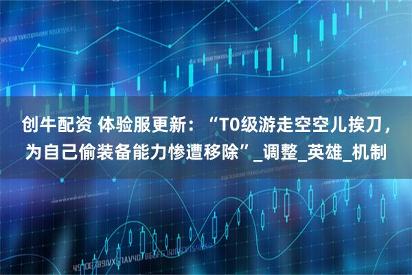 创牛配资 体验服更新:“T0级游走空空儿挨刀,为自己偷装备能力惨遭移除”_调整_英雄_机制