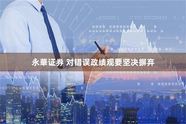 永華证券 对错误政绩观要坚决摒弃