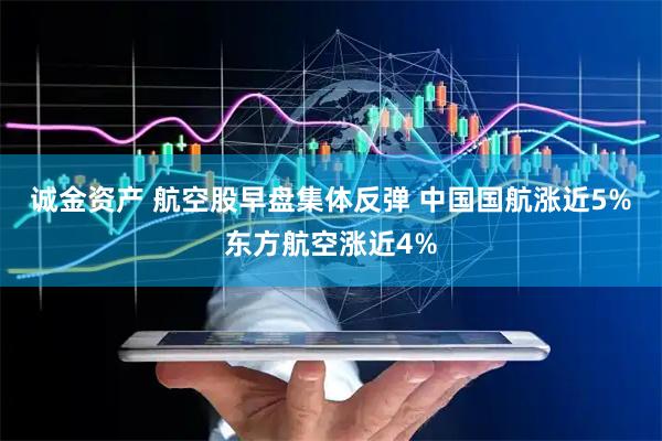 诚金资产 航空股早盘集体反弹 中国国航涨近5%东方航空涨近4%