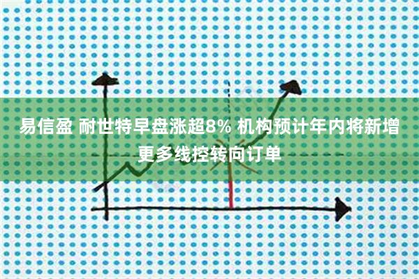 易信盈 耐世特早盘涨超8% 机构预计年内将新增更多线控转向订单