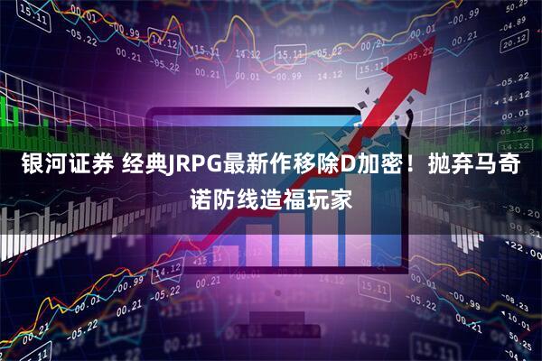 银河证券 经典JRPG最新作移除D加密！抛弃马奇诺防线造福玩家