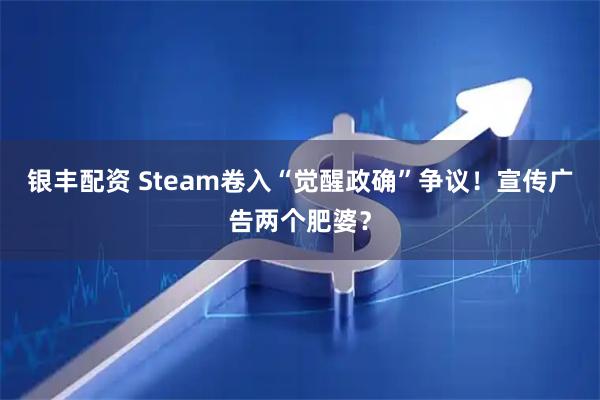 银丰配资 Steam卷入“觉醒政确”争议！宣传广告两个肥婆？