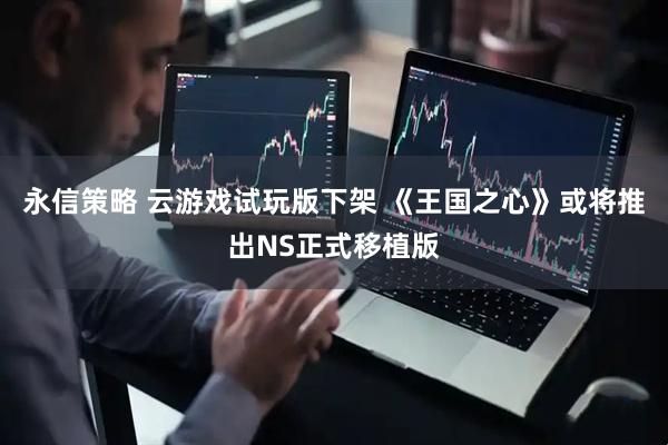 永信策略 云游戏试玩版下架 《王国之心》或将推出NS正式移植版