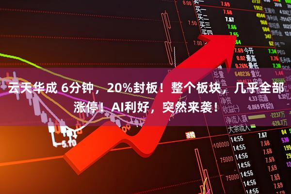 云天华成 6分钟，20%封板！整个板块，几乎全部涨停！AI利好，突然来袭！